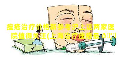 痤疮治疗价格新参考沪上这两家医院值得关注(上海治疗痤疮最 🦄 好的医生)